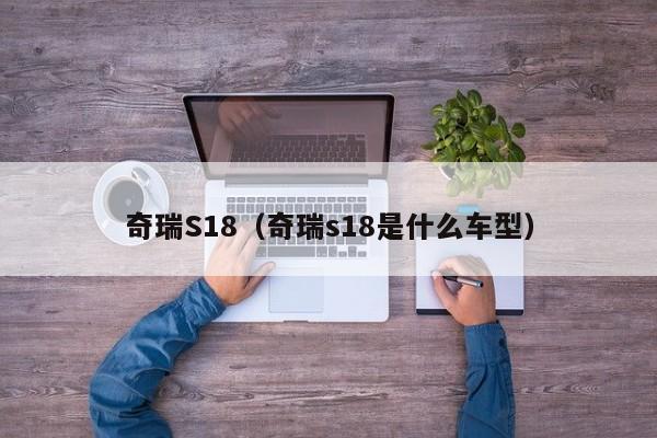 奇瑞S18（奇瑞s18是什么车型）