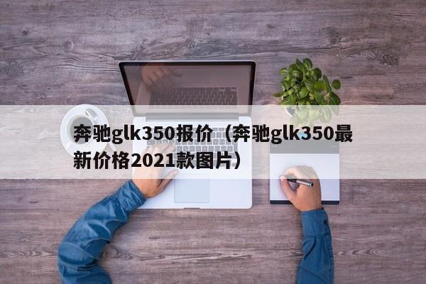 奔驰glk350报价（奔驰glk350最新价格2021款图片）