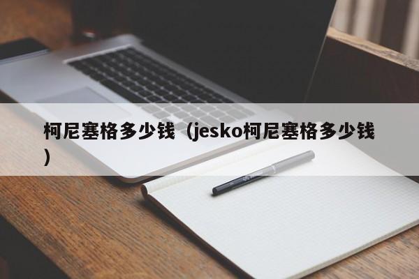 柯尼塞格多少钱（jesko柯尼塞格多少钱）