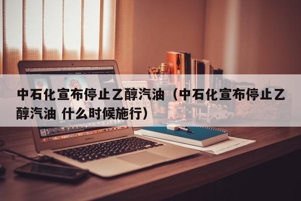 中石化宣布停止乙醇汽油（中石化宣布停止乙醇汽油 什么时候施行）