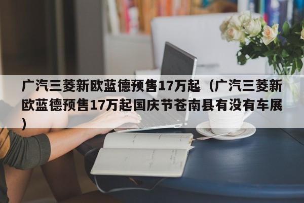 广汽三菱新欧蓝德预售17万起（广汽三菱新欧蓝德预售17万起国庆节苍南县有没有车展）