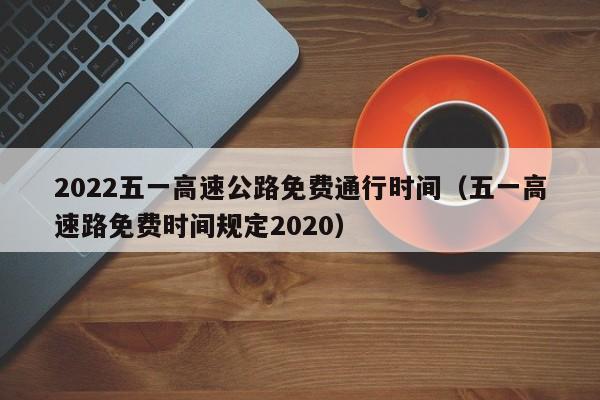 2022五一高速公路免费通行时间（五一高速路免费时间规定2020）