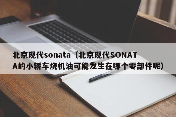 北京现代sonata（北京现代SONATA的小轿车烧机油可能发生在哪个零部件呢）