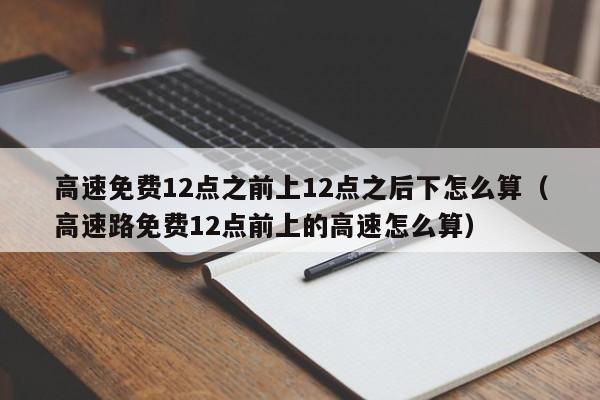 高速免费12点之前上12点之后下怎么算（高速路免费12点前上的高速怎么算）