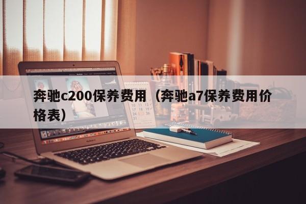 奔驰c200保养费用（奔驰a7保养费用价格表）