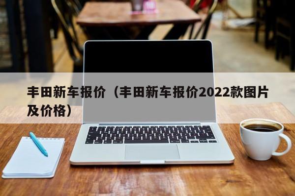 丰田新车报价（丰田新车报价2022款图片及价格）