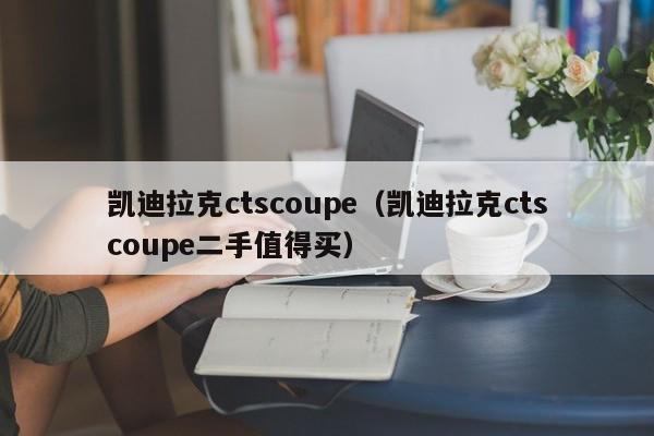 凯迪拉克ctscoupe（凯迪拉克ctscoupe二手值得买）