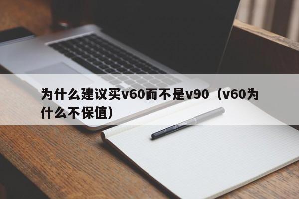 为什么建议买v60而不是v90（v60为什么不保值）