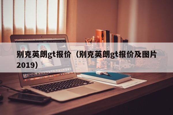 别克英朗gt报价（别克英朗gt报价及图片2019）