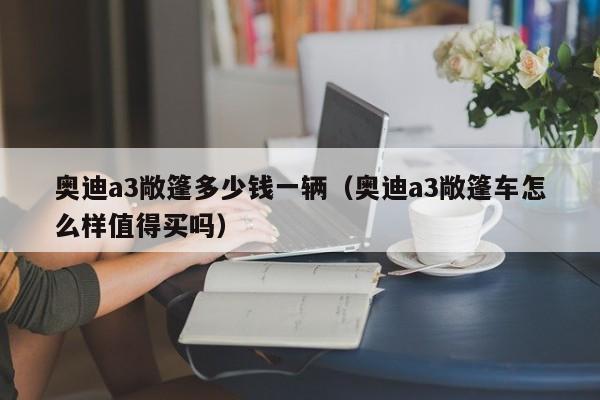 奥迪a3敞篷多少钱一辆（奥迪a3敞篷车怎么样值得买吗）