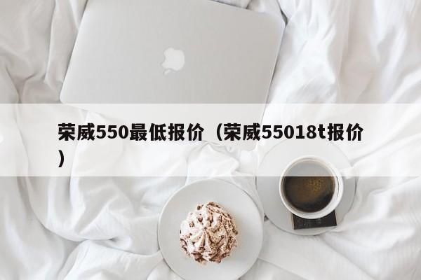 荣威550最低报价（荣威55018t报价）