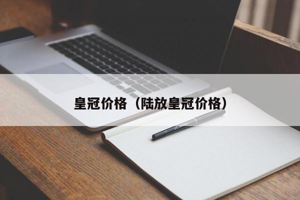 皇冠价格（陆放皇冠价格）