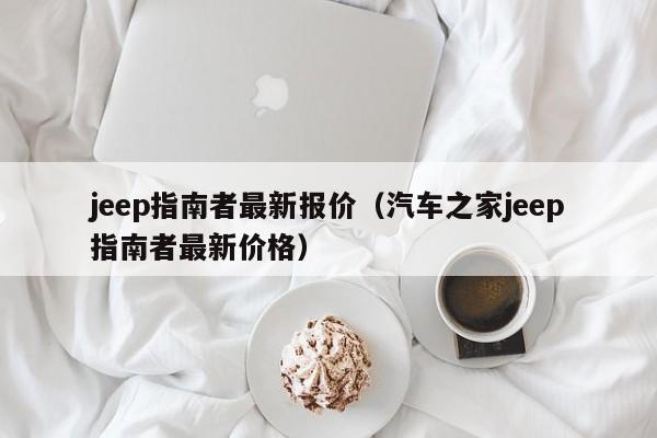 jeep指南者最新报价（汽车之家jeep指南者最新价格）