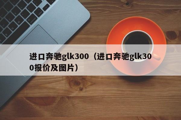 进口奔驰glk300（进口奔驰glk300报价及图片）