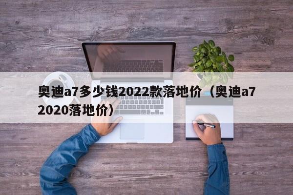 奥迪a7多少钱2022款落地价（奥迪a72020落地价）