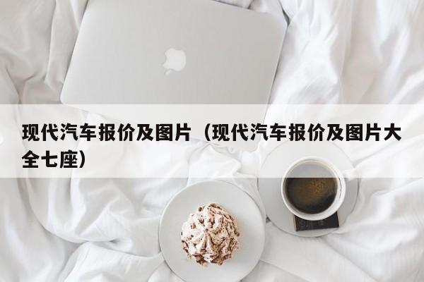 现代汽车报价及图片（现代汽车报价及图片大全七座）