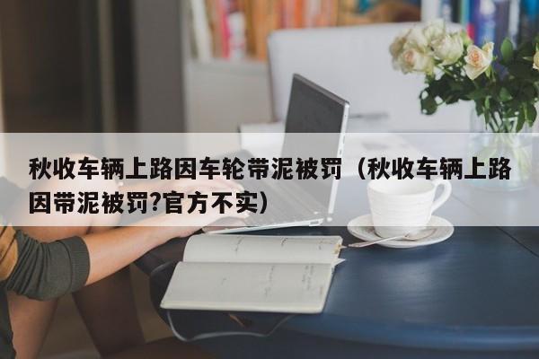 秋收车辆上路因车轮带泥被罚（秋收车辆上路因带泥被罚?官方不实）