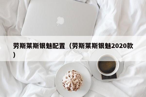 劳斯莱斯银魅配置（劳斯莱斯银魅2020款）