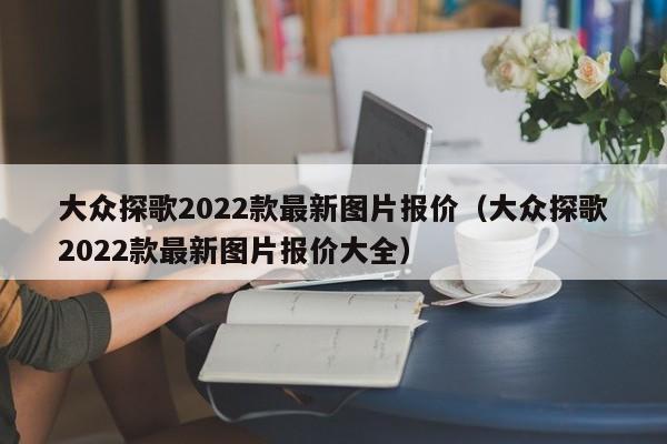 大众探歌2022款最新图片报价（大众探歌2022款最新图片报价大全）