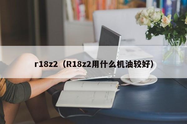 r18z2（R18z2用什么机油较好）