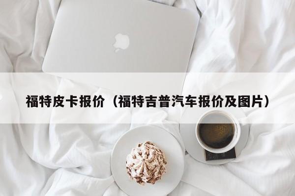 福特皮卡报价（福特吉普汽车报价及图片）