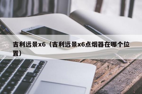 吉利远景x6（吉利远景x6点烟器在哪个位置）