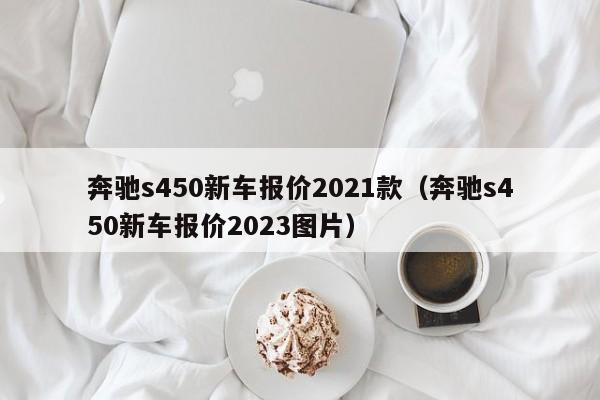 奔驰s450新车报价2021款（奔驰s450新车报价2023图片）