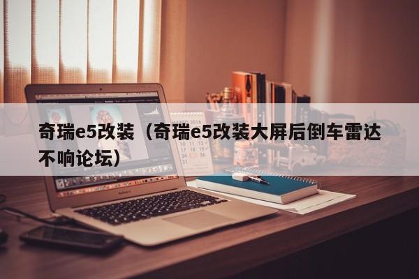 奇瑞e5改装（奇瑞e5改装大屏后倒车雷达不响论坛）