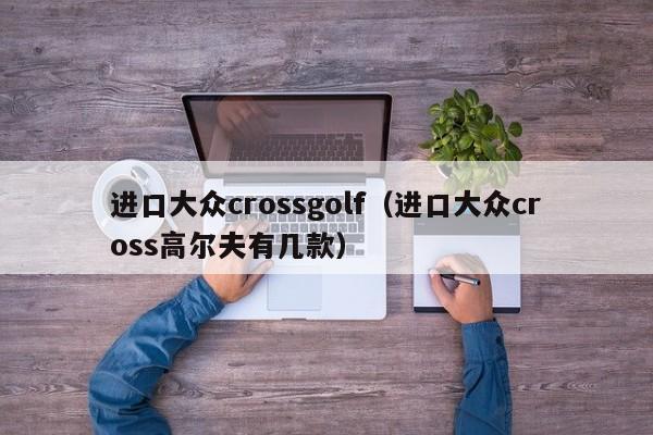 进口大众crossgolf（进口大众cross高尔夫有几款）