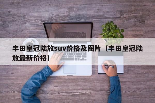 丰田皇冠陆放suv价格及图片（丰田皇冠陆放最新价格）