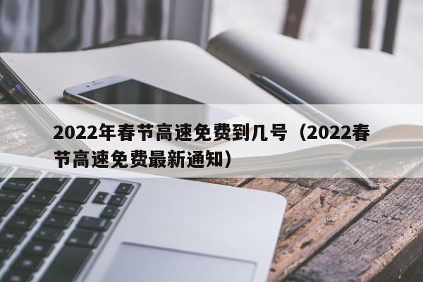 2022年春节高速免费到几号（2022春节高速免费最新通知）