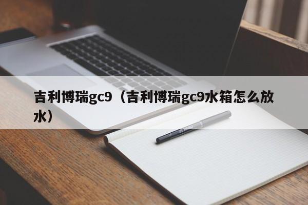 吉利博瑞gc9（吉利博瑞gc9水箱怎么放水）