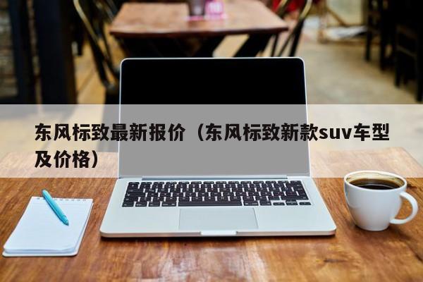 东风标致最新报价（东风标致新款suv车型及价格）