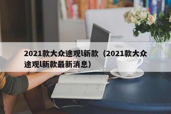 2021款大众途观l新款（2021款大众途观l新款最新消息）