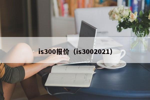 is300报价（is3002021）