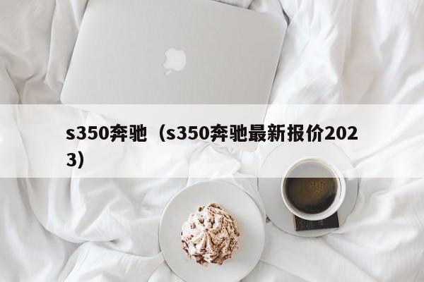 s350奔驰（s350奔驰最新报价2023）