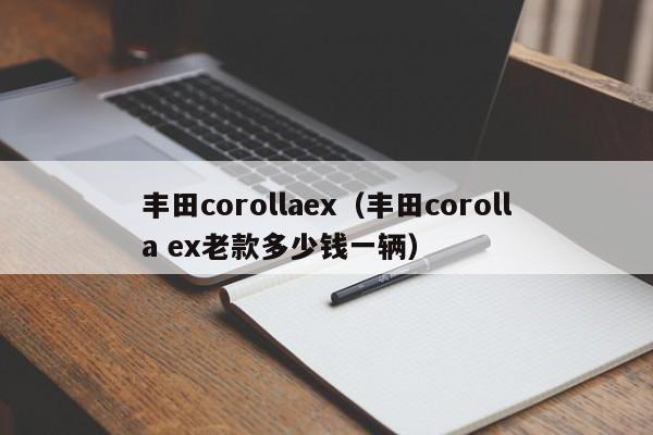 丰田corollaex（丰田corolla ex老款多少钱一辆）