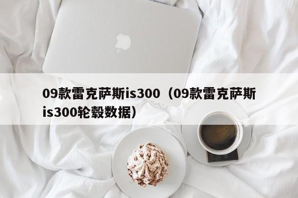 09款雷克萨斯is300（09款雷克萨斯is300轮毂数据）