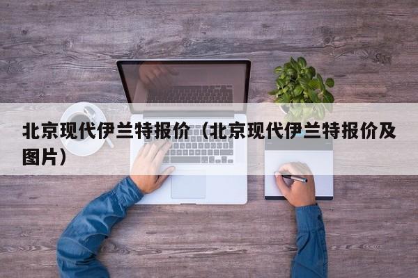 北京现代伊兰特报价（北京现代伊兰特报价及图片）