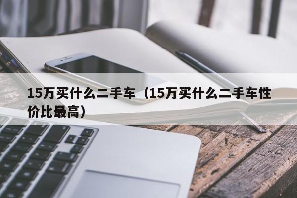 15万买什么二手车（15万买什么二手车性价比最高）