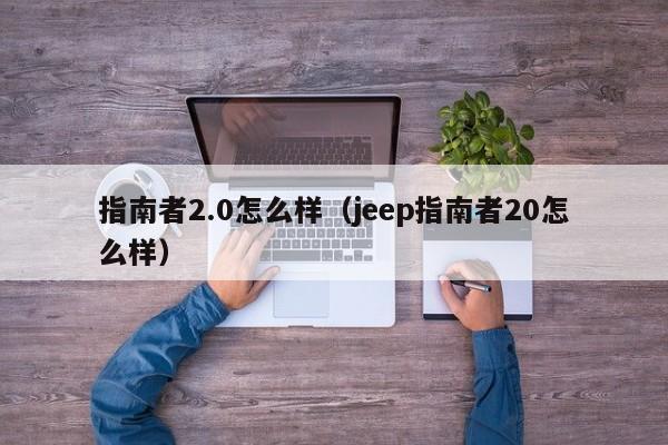 指南者2.0怎么样（jeep指南者20怎么样）