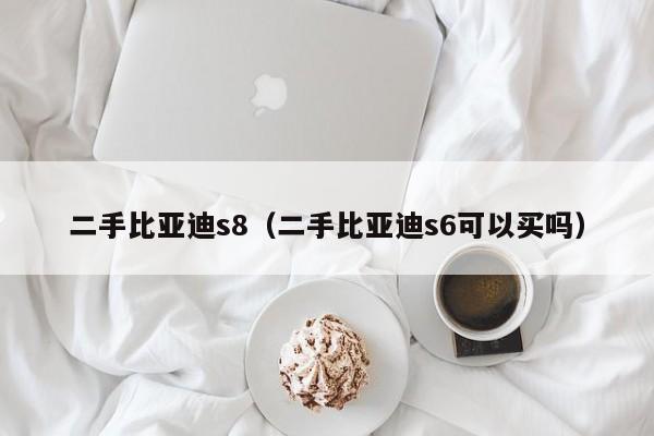 二手比亚迪s8（二手比亚迪s6可以买吗）