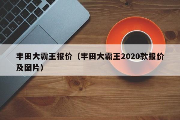 丰田大霸王报价（丰田大霸王2020款报价及图片）