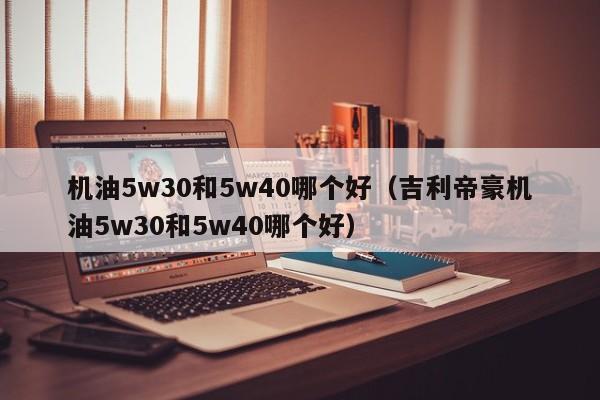 机油5w30和5w40哪个好（吉利帝豪机油5w30和5w40哪个好）