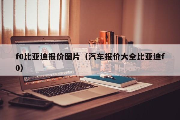 f0比亚迪报价图片（汽车报价大全比亚迪f0）