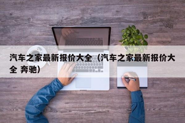 汽车之家最新报价大全（汽车之家最新报价大全 奔驰）