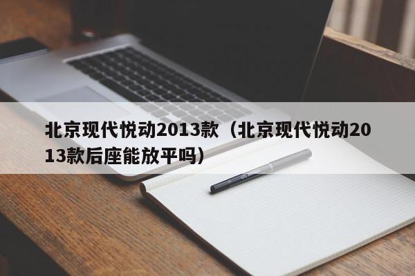 北京现代悦动2013款（北京现代悦动2013款后座能放平吗）