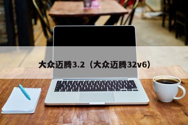 大众迈腾3.2（大众迈腾32v6）