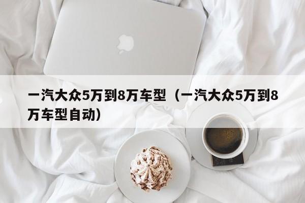 一汽大众5万到8万车型（一汽大众5万到8万车型自动）