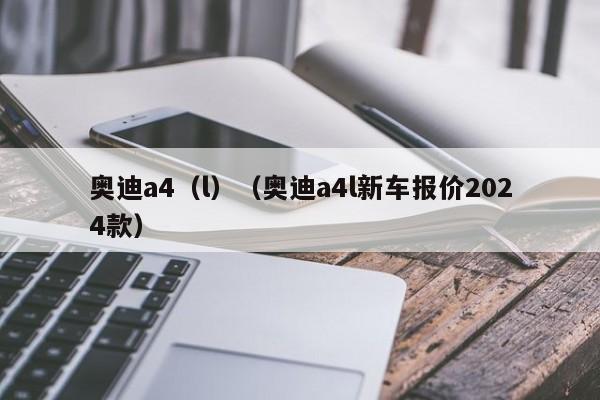 奥迪a4（l）（奥迪a4l新车报价2024款）